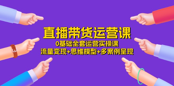 （11513期）直播带货运营课，0基础全套运营实操课 流量变现+思维模型+多案例呈现-34节-阳明聊项目