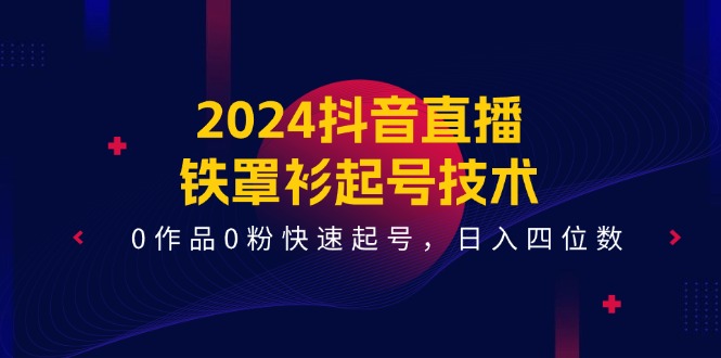 2024抖音直播铁罩衫起号技术，0作品0粉快速起号，日入四位数（14节课）-阳明聊项目