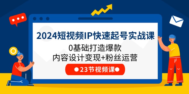 2024短视频IP快速起号实战课，0基础打造爆款内容设计变现+粉丝运营(23节)-阳明聊项目