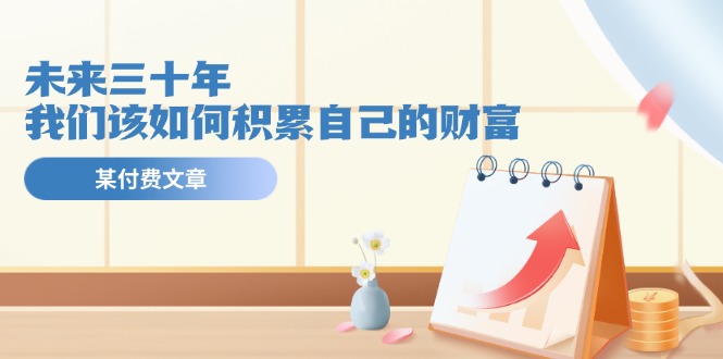 公众号付费文章《未来三十年，我们该如何积累自己的财富》-阳明聊项目