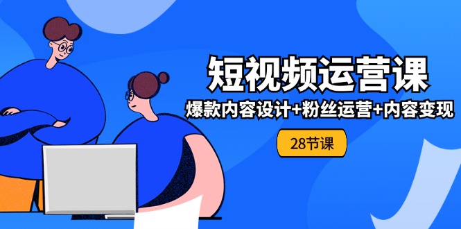 0基础学习短视频运营全套实战课，爆款内容设计+粉丝运营+内容变现(28节)-阳明聊项目