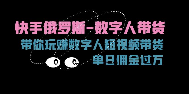 （11553期）快手俄罗斯-数字人带货，带你玩赚数字人短视频带货，单日佣金过万-阳明聊项目