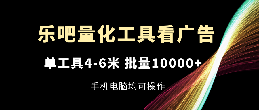 （11555期）乐吧量化工具看广告，单工具4-6米，批量10000+，手机电脑均可操作-阳明聊项目