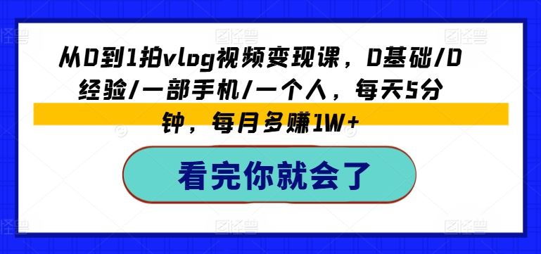 从0到1拍vlog视频变现课，0基础/0经验/一部手机/一个人，每天5分钟，每月多赚1W+-阳明聊项目