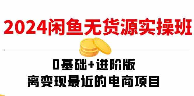 2024闲鱼无货源实操班：0基础+进阶版，离变现最近的电商项目（15节）-阳明聊项目