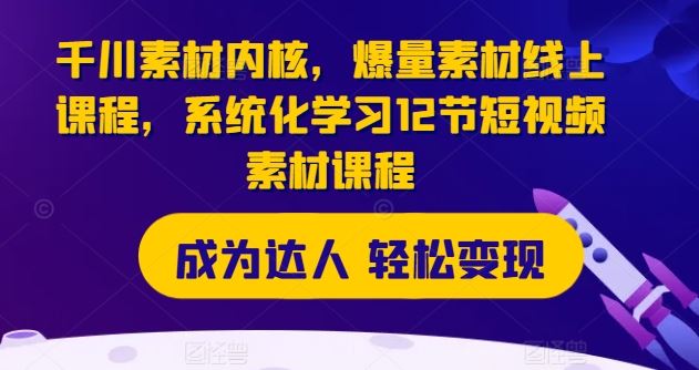 千川素材内核，爆量素材线上课程，系统化学习12节短视频素材课程-阳明聊项目