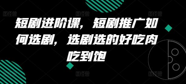 短剧进阶课，短剧推广如何选剧，选剧选的好吃肉吃到饱-阳明聊项目