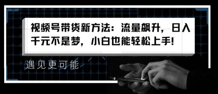 视频号带货新方法：流量飙升，日入千元不是梦，小白也能轻松上手【揭秘】-阳明聊项目