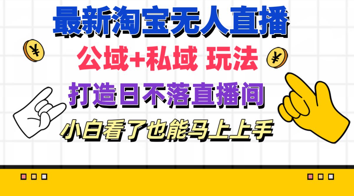 （11586期）最新淘宝无人直播 公域+私域玩法打造真正的日不落直播间 小白看了也能…-阳明聊项目
