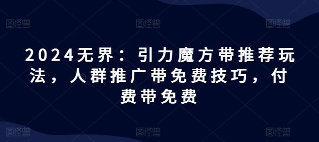 2024无界：引力魔方带推荐玩法，人群推广带免费技巧，付费带免费-阳明聊项目