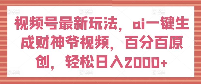 视频号最新玩法，ai一键生成财神爷视频，百分百原创，轻松日入2000+【揭秘】-阳明聊项目