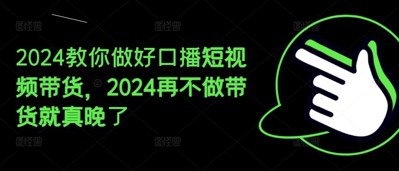 2024教你做好口播短视频带货，2024再不做带货就真晚了-阳明聊项目