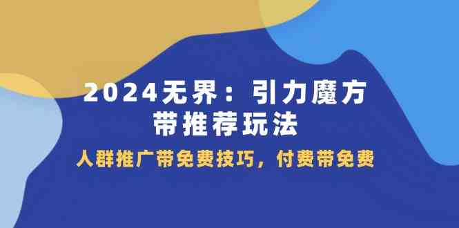 2024无界引力魔方带推荐玩法，人群推广带免费技巧，付费带免费-阳明聊项目