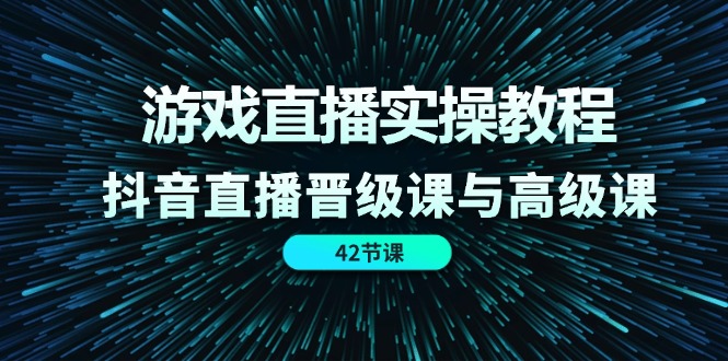 游戏直播实操教程，抖音直播晋级课与高级课（42节）-阳明聊项目