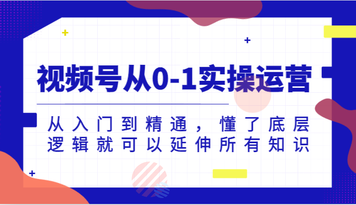 视频号从0-1实操运营，从入门到精通，懂了底层逻辑就可以延伸所有知识（更新2024.7）-阳明聊项目
