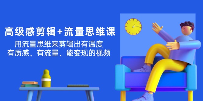 （11589期）高级感 剪辑+流量思维：用流量思维剪辑出有温度/有质感/有流量/能变现视频-阳明聊项目