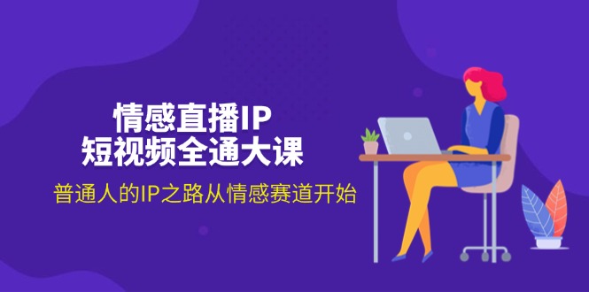 （11590期）情感直播IP短视频全通大课，普通人的IP之路从情感赛道开始（18节）-阳明聊项目