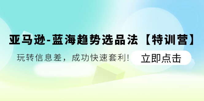 （11591期）亚马逊-蓝海趋势选品法【特训营】：玩转信息差，成功快速套利!-阳明聊项目