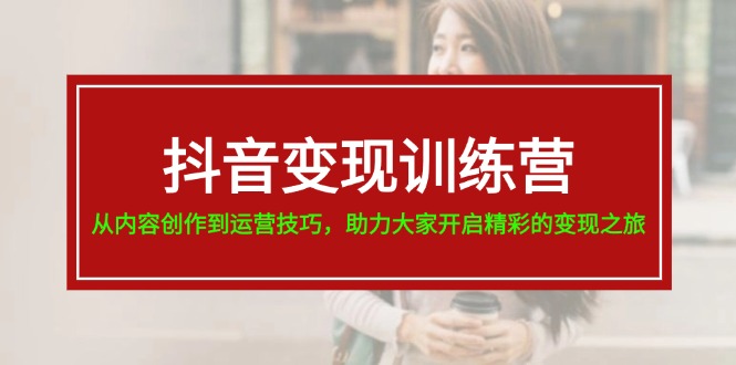 （11593期）抖音变现训练营，从内容创作到运营技巧，助力大家开启精彩的变现之旅-阳明聊项目