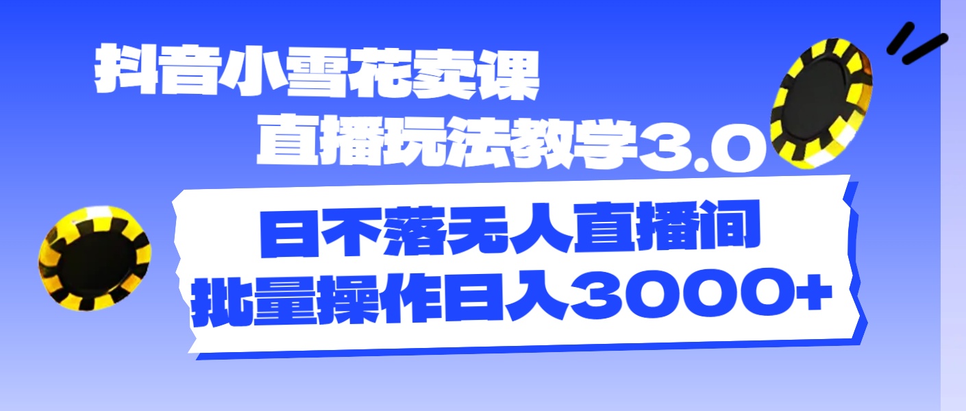 （11595期）抖音小雪花卖课直播玩法教学3.0，日不落无人直播间，批量操作日入3000+-阳明聊项目