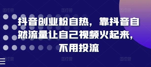 抖音创业粉自热，靠抖音自然流量让自己视频火起来，不用投流-阳明聊项目