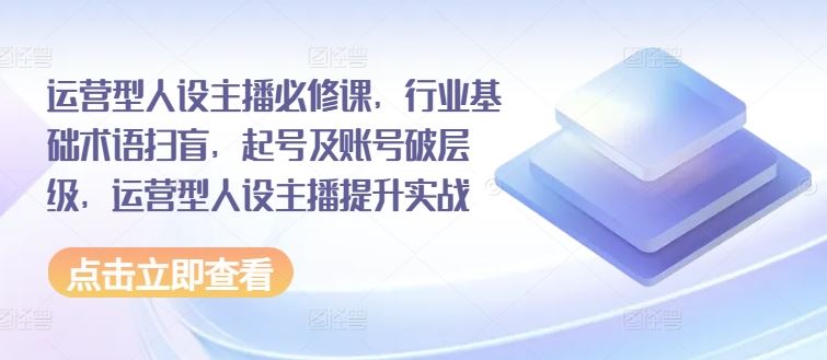 运营型人设主播必修课，行业基础术语扫盲，起号及账号破层级，运营型人设主播提升实战-阳明聊项目