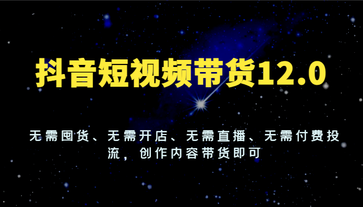 抖音短视频带货12.0，无需囤货、无需开店、无需直播、无需付费投流，创作内容带货即可-阳明聊项目