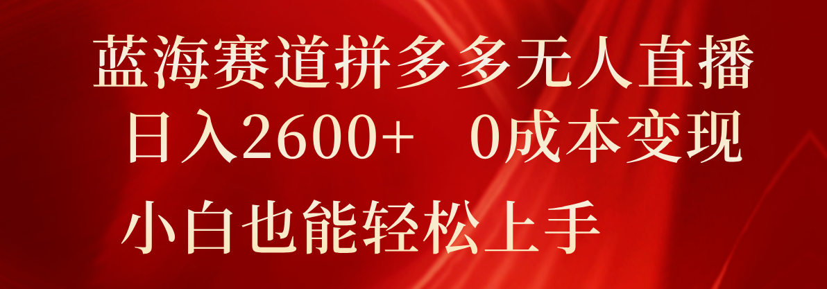 蓝海赛道拼多多无人直播，日入2600+，0成本变现，小白也能轻松上手-阳明聊项目