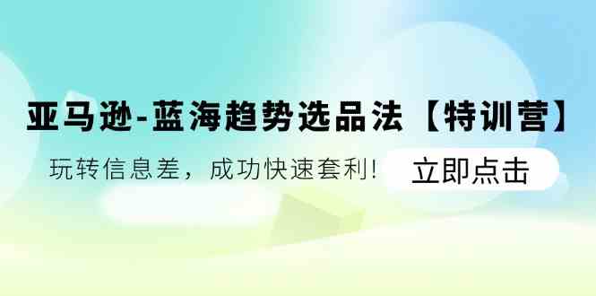 亚马逊蓝海趋势选品法【特训营】：玩转信息差，成功快速套利-阳明聊项目