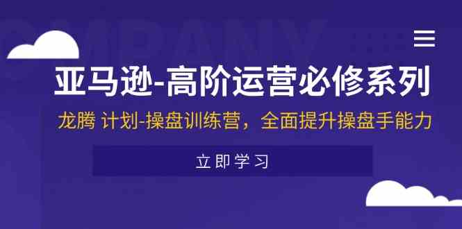 亚马逊高阶运营必修系列，龙腾计划-操盘训练营，全面提升操盘手能力-阳明聊项目