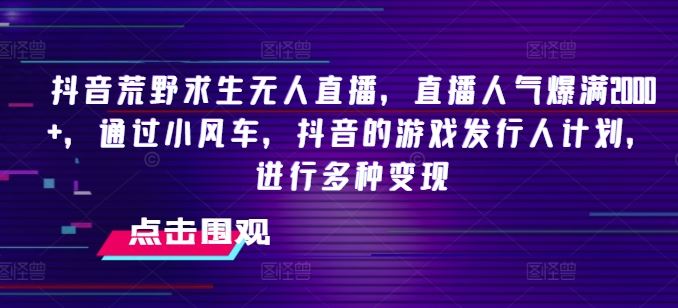 抖音荒野求生无人直播，直播人气爆满2000+，通过小风车，抖音的游戏发行人计划，进行多种变现【揭秘】-阳明聊项目