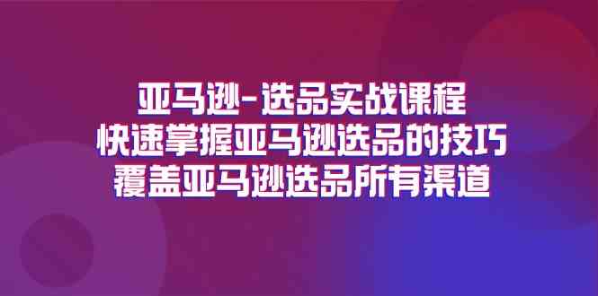 亚马逊选品实战课程，快速掌握亚马逊选品的技巧，覆盖亚马逊选品所有渠道-阳明聊项目