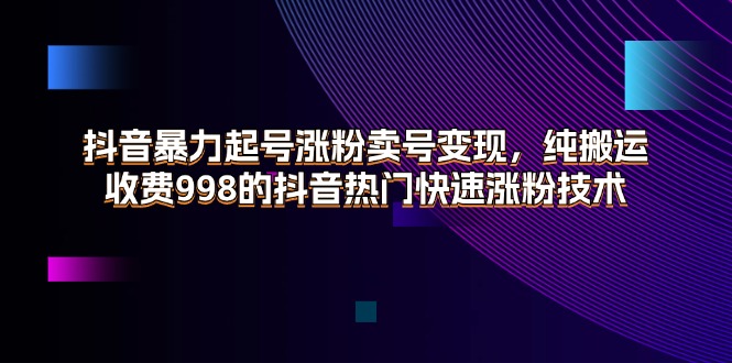 （11656期）抖音暴力起号涨粉卖号变现，纯搬运，收费998的抖音热门快速涨粉技术-阳明聊项目