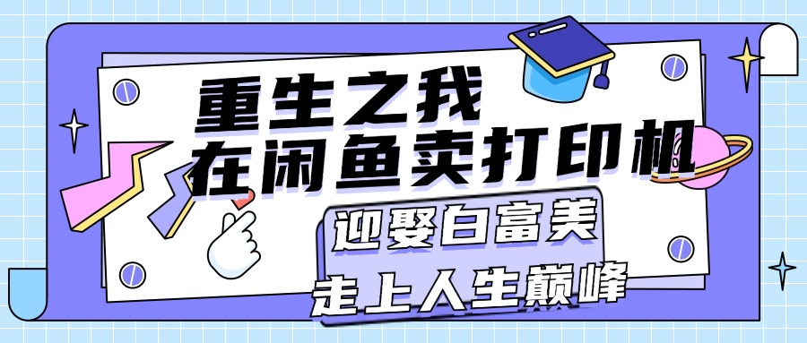 （11681期）重生之我在闲鱼卖打印机，月入过万，迎娶白富美，走上人生巅峰-阳明聊项目