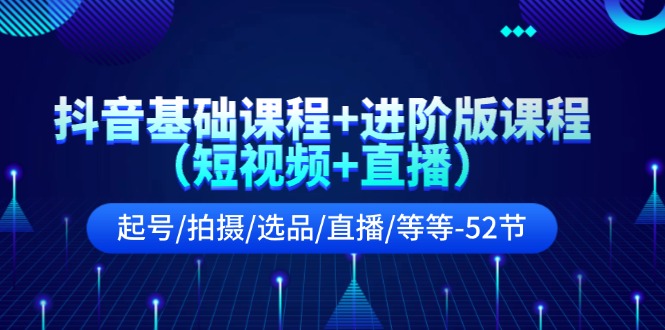 （11686期）抖音基础课程+进阶版课程（短视频+直播）起号/拍摄/选品/直播/等等-52节-阳明聊项目