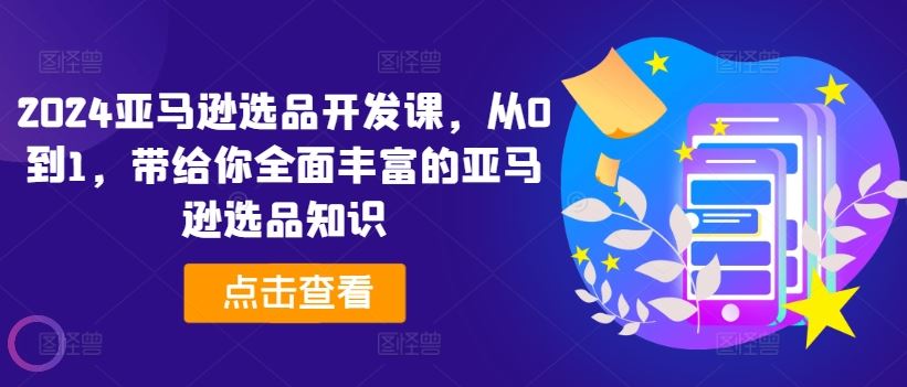 2024亚马逊选品开发课，从0到1，带给你全面丰富的亚马逊选品知识-阳明聊项目