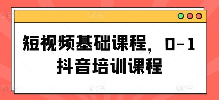 短视频基础课程，0-1抖音培训课程-阳明聊项目