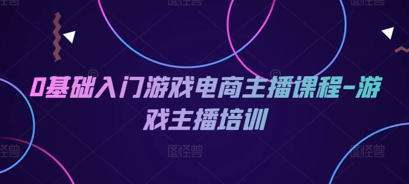 0基础入门游戏电商主播课程-游戏主播培训-阳明聊项目