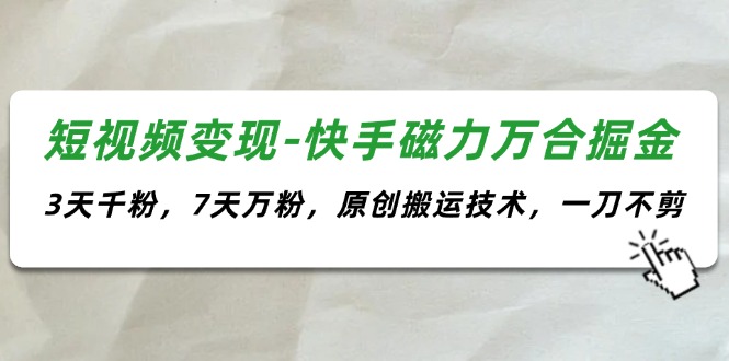 （11691期）短视频变现-快手磁力万合掘金，3天千粉，7天万粉，原创搬运技术，一刀不剪-阳明聊项目