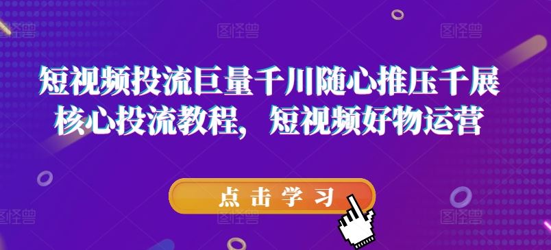 短视频投流巨量千川随心推压千展核心投流教程，短视频好物运营-阳明聊项目