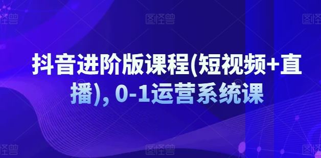 抖音进阶版课程(短视频+直播), 0-1运营系统课-阳明聊项目