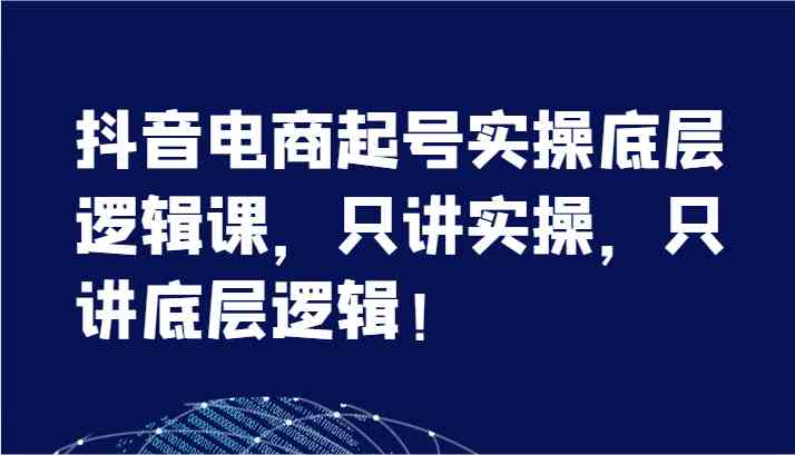 抖音电商起号实操底层逻辑课，只讲实操，只讲底层逻辑！（7节）-阳明聊项目
