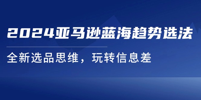 （11703期）2024亚马逊蓝海趋势选法，全新选品思维，玩转信息差-阳明聊项目