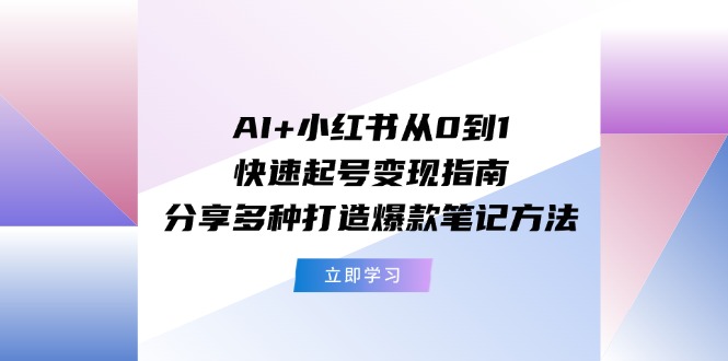 （11717期）AI+小红书从0到1快速起号变现指南：分享多种打造爆款笔记方法-阳明聊项目