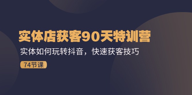 （11719期）实体店获客90天特训营：实体如何玩转抖音，快速获客技巧（74节）-阳明聊项目