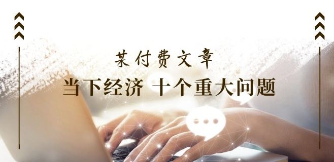 某付费文章《当下经济 十个重大问题》覆盖了大家关心的全部经济类话题-阳明聊项目