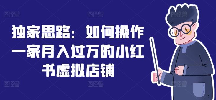 独家思路：如何操作一家月入过万的小红书虚拟店铺-阳明聊项目