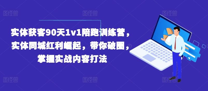 实体获客90天1v1陪跑训练营，实体同城红利崛起，带你破圈，掌握实战内容打法-阳明聊项目