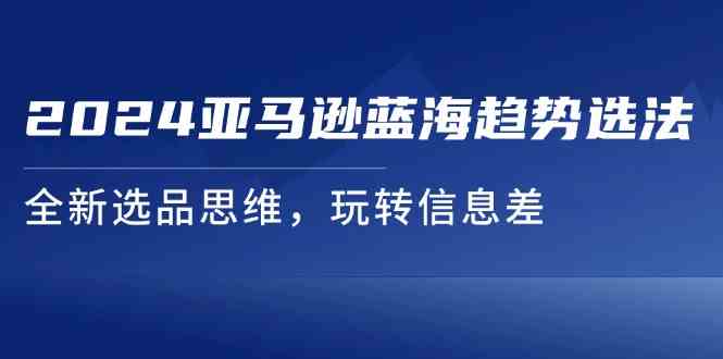 2024亚马逊蓝海趋势选法，全新选品思维，玩转信息差-阳明聊项目