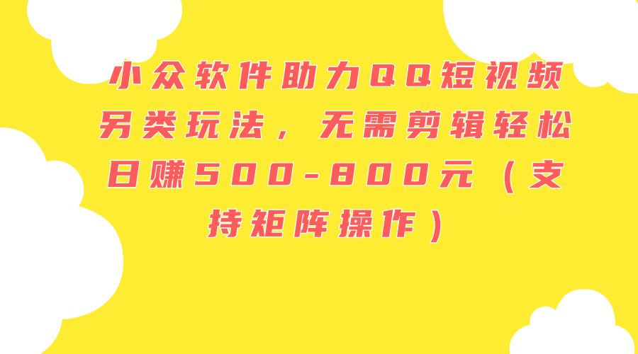 （11736期）小众软件助力QQ短视频另类玩法，无需剪辑轻松日赚500-800元（支持矩阵…-阳明聊项目